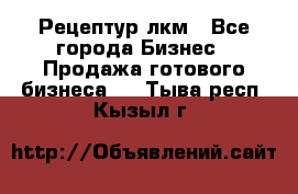 Рецептур лкм - Все города Бизнес » Продажа готового бизнеса   . Тыва респ.,Кызыл г.